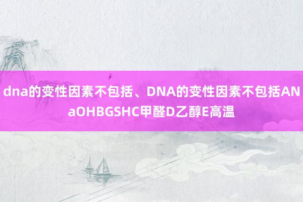 dna的变性因素不包括、DNA的变性因素不包括ANaOHBGSHC甲醛D乙醇E高温