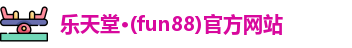 乐天堂·(fun88)官方网站